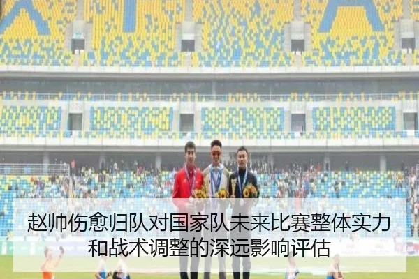 赵帅伤愈归队对国家队未来比赛整体实力和战术调整的深远影响评估